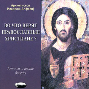 Во что верят православные христиане? (катехизические беседы) — архиепископ Иларион (Алфеев)