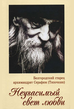 Белгородский старец архимандрит Серафим (Тяпочкин). Неугасимый свет любви